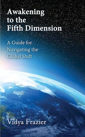 Awakening to the Fifth Dimension -- A Guide for Navigating the Global Shift