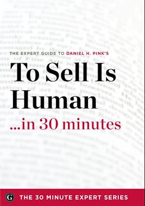 To Sell Is Human in 30 Minutes - The Expert Guide to Daniel H. Pink's Critically Acclaimed Book (The 30 Minute Expert Series)