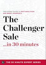 Challenger Sale ...in 30 Minutes - The Expert Guide to Matthew Dixon and Brent Adamson's Critically Acclaimed Book