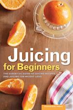Juicing for Beginners : The Essential Guide to Juicing Recipes and Juicing for Weight Loss