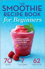 The Smoothie Recipe Book for Beginners : Essential Smoothies to Get Healthy, Lose Weight, and Feel Great