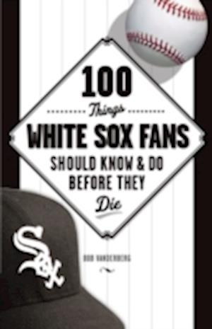 100 Things White Sox Fans Should Know & Do Before They Die