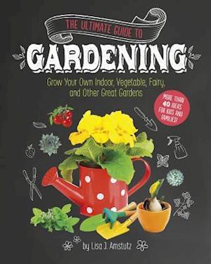 Ultimate Guide to Gardening: Grow Your Own Indoor, Vegetable, Fairy, and Other Great Gardens