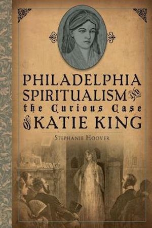 Philadelphia Spiritualism and the Curious Case of Katie King