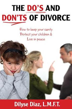 The Do's and Don'ts of Divorce How to Keep Your Sanity, Protect Your Children and Live in Peace