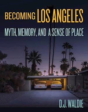 Becoming Los Angeles: Myth, Memory, and a Sense of Place