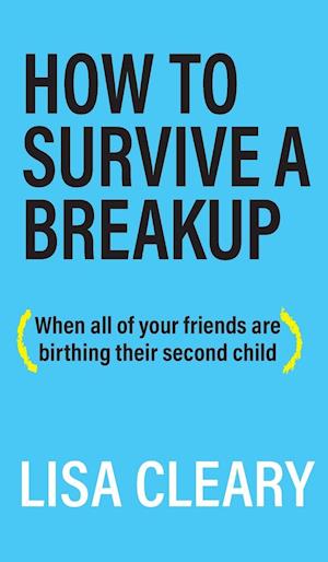 How To Survive A Breakup: (When all of your friends are birthing their second child)