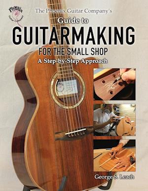 The Phoenix Guitar Company's Guide to Guitarmaking for the Small Shop