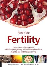 Feed Your Fertility : Your Guide to Cultivating a Healthy Pregnancy with Chinese Medicine, Real Food, and Holistic Living