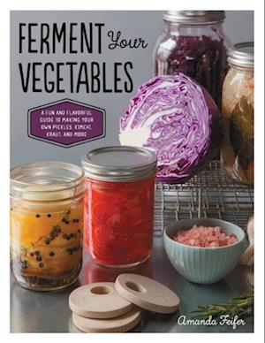 Ferment Your Vegetables : A Fun and Flavorful Guide to Making Your Own Pickles, Kimchi, Kraut, and More