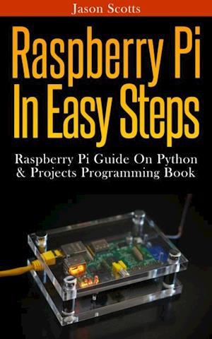 Raspberry Pi :Raspberry Pi Guide On Python & Projects Programming In Easy Steps