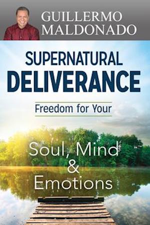 Supernatural Deliverance: Freedom for Your Soul, Mind and Emotions