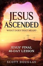 Jesus Ascended. What Does That Mean? : Jesus' Final 40-Day Lesson