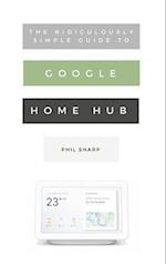 The Ridiculously Simple Guide to Google Home Hub : A Practical Guide to Setting Up a Smart Home