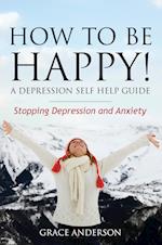 How to Be Happy! a Depression Self Help Guide