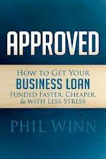 Approved: How to Get Your Business Loan Funded Faster, Cheaper & with Less Stress 