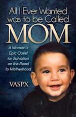 All I Ever Wanted Was to Be Called Mom: A Womanas Epic Quest for Salvation on the Road to Motherhood 
