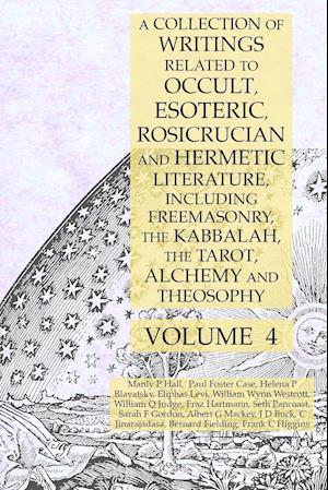 A Collection of Writings Related to Occult, Esoteric, Rosicrucian and Hermetic Literature, Including Freemasonry, the Kabbalah, the Tarot, Alchemy and Theosophy Volume 4