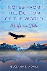Notes from the Bottom of the World : A Life in Chile 