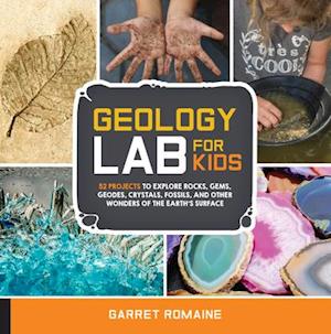 Geology Lab for Kids : 52 Projects to Explore Rocks, Gems, Geodes, Crystals, Fossils, and Other Wonders of the Earth's Surface