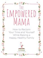 The Empowered Mama : How to Reclaim Your Time and Yourself while Raising a Happy, Healthy Family