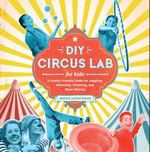 DIY Circus Lab for Kids : A Family- Friendly Guide for Juggling, Balancing, Clowning, and Show-Making