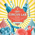 DIY Circus Lab for Kids : A Family- Friendly Guide for Juggling, Balancing, Clowning, and Show-Making