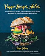 Veggie Burger Atelier : Extraordinary Recipes for Nourishing Plant-Based Patties, Plus Buns, Condiments, and Sweets