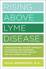 Rising Above Lyme Disease : A Revolutionary, Holistic Approach to Managing and Reversing the Symptoms of Lyme Disease And Reclaiming Your Life