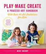 Play, Make, Create, A Process-Art Handbook : With over 40 Art Invitations for Kids * Creative Activities and Projects that Inspire Confidence, Creativity, and Connection