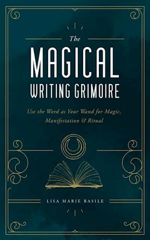 The Magical Writing Grimoire : Use the Word as Your Wand for Magic, Manifestation & Ritual