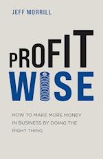 Profit Wise: How to Make More Money in Business by Doing the Right Thing 