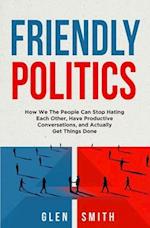 Friendly Politics: How We the People Can Stop Hating Each Other, Have Productive Conversations, and Actually Get Things Done 