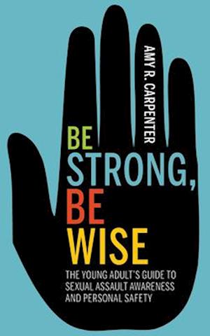 Be Strong, Be Wise in the Age of #MeToo: The Young Adult's Guide to Sexual Safety