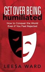 Get Over Being Humiliated: How to Conquer the World Even If You Feel Rejected 