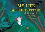 My Life at the Bottom : The Story of a Lonesome Axolotl 