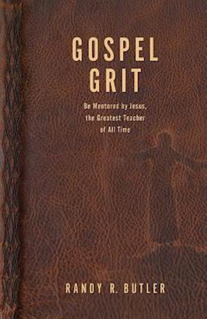 Gospel Grit : Be Mentored by Jesus, the Greatest Teacher of All Time