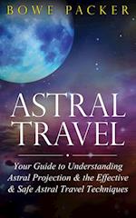 Astral Travel : Your Guide To Understanding Astral Projection & The Effective & Safe Astral Travel Techniques