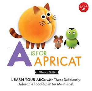 Little Concepts: A is for Apricat : Learn Your ABCs with These Deliciously Adorable Food & Critter Mash-Ups!