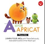 Little Concepts: A is for Apricat : Learn Your ABCs with These Deliciously Adorable Food & Critter Mash-Ups!