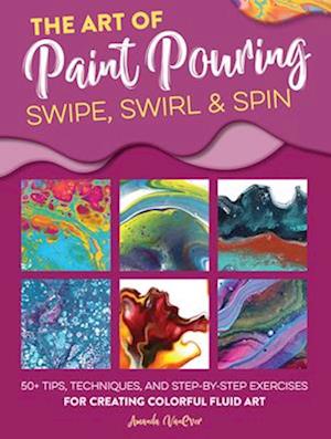 Art of Paint Pouring: Swipe, Swirl & Spin