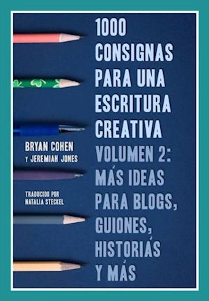 1000 Consignas Para Una Escritura Creativa, Volumen 2: Más Ideas Para Blogs, Guiones, Historias Y Más