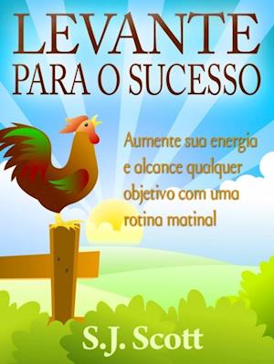 Levante Para O Sucesso: Aumente Sua Energia E Alcance Objetivos Com Uma Rotina Matinal