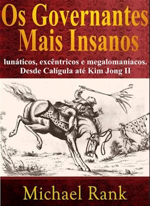 Os Governantes Mais Insanos: Lunáticos, Excêntricos E Megalomaníacos. Desde Calígula Até Kim Jong Ii