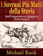 I Sovrani Più Matti Della Storia: Dall''imperatore Caligola A Kim Jong Il