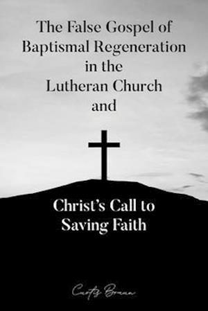 The False Gospel of Baptismal Regeneration in the Lutheran Church and Christ's Call to Saving Faith