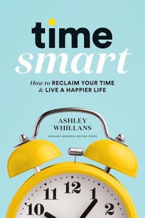 Time Smart : How to Reclaim Your Time and Live a Happier Life