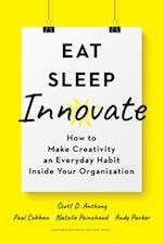 Eat, Sleep, Innovate : How to Make Creativity an Everyday Habit Inside Your Organization 