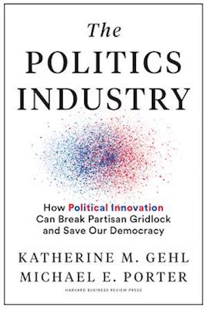 The Politics Industry : How Political Innovation Can Break Partisan Gridlock and Save Our Democracy