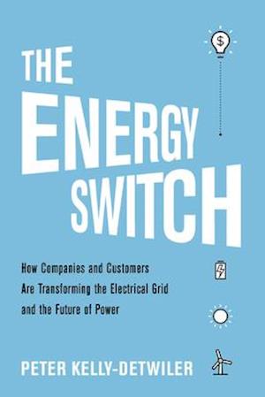 The Energy Switch : How Companies and Customers Are Transforming the Electrical Grid and the Future of Power